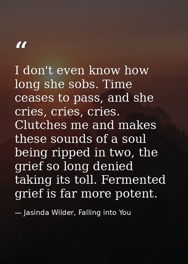 I don't even know how long she sobs. Time ceases to pass, and she cries, cries, cries. Clutches me and makes these sound — Jasinda Wilder, Falling into You