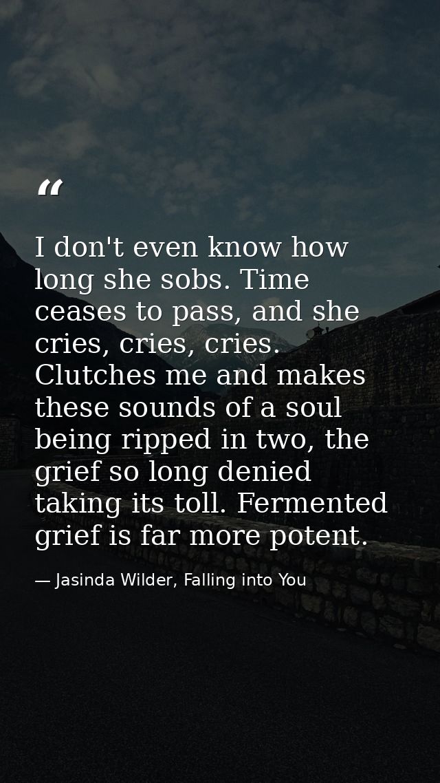 I don't even know how long she sobs. Time ceases to pass, and she cries, cries, cries. Clutches me and makes these sound — Jasinda Wilder, Falling into You