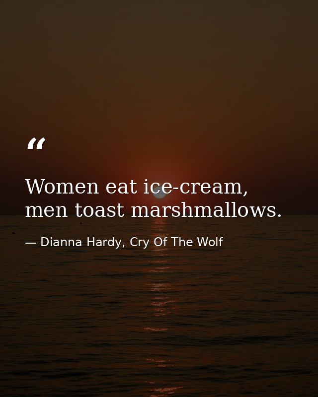 Women eat ice-cream, men toast marshmallows. — Dianna Hardy, Cry Of The Wolf