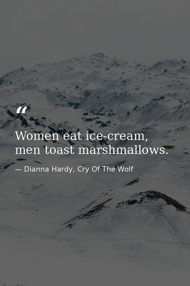 Women eat ice-cream, men toast marshmallows. — Dianna Hardy, Cry Of The Wolf