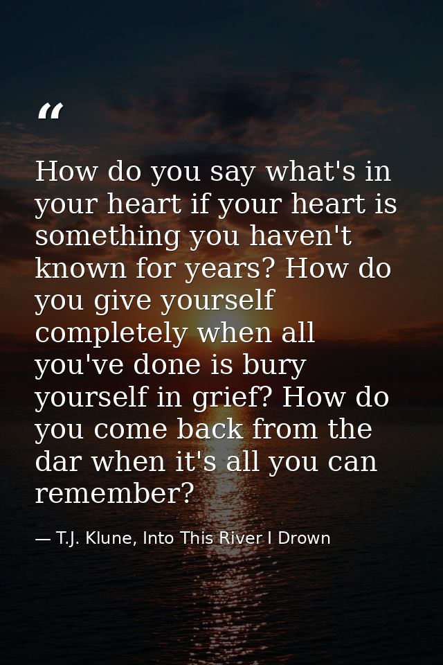 How do you say what's in your heart if your heart is something you haven't known for years? How do you give yourself com — T.J. Klune, Into This River I Drown