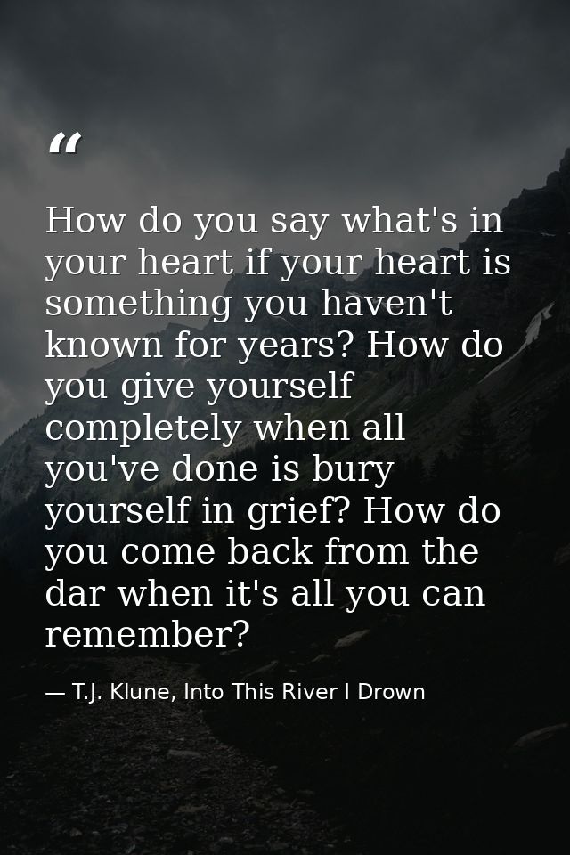 How do you say what's in your heart if your heart is something you haven't known for years? How do you give yourself com — T.J. Klune, Into This River I Drown