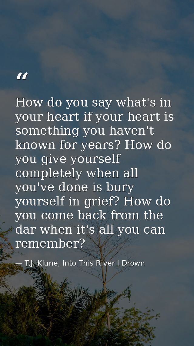 How do you say what's in your heart if your heart is something you haven't known for years? How do you give yourself com — T.J. Klune, Into This River I Drown
