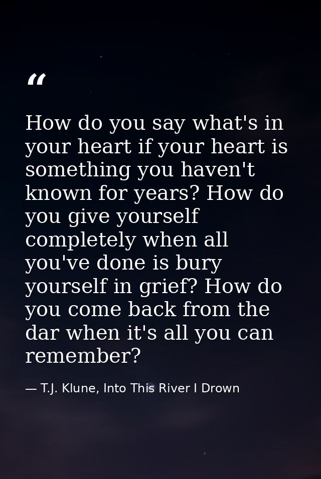 How do you say what's in your heart if your heart is something you haven't known for years? How do you give yourself com — T.J. Klune, Into This River I Drown