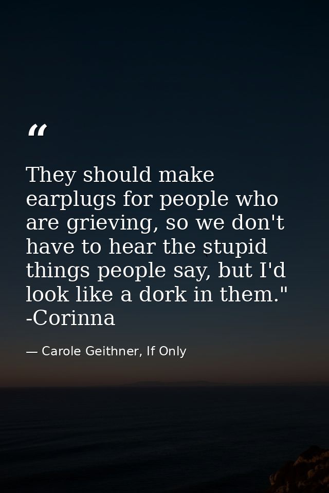 They should make earplugs for people who are grieving, so we don't have to hear the stupid things people say, but I'd lo — Carole Geithner, If Only