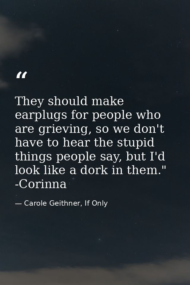 They should make earplugs for people who are grieving, so we don't have to hear the stupid things people say, but I'd lo — Carole Geithner, If Only