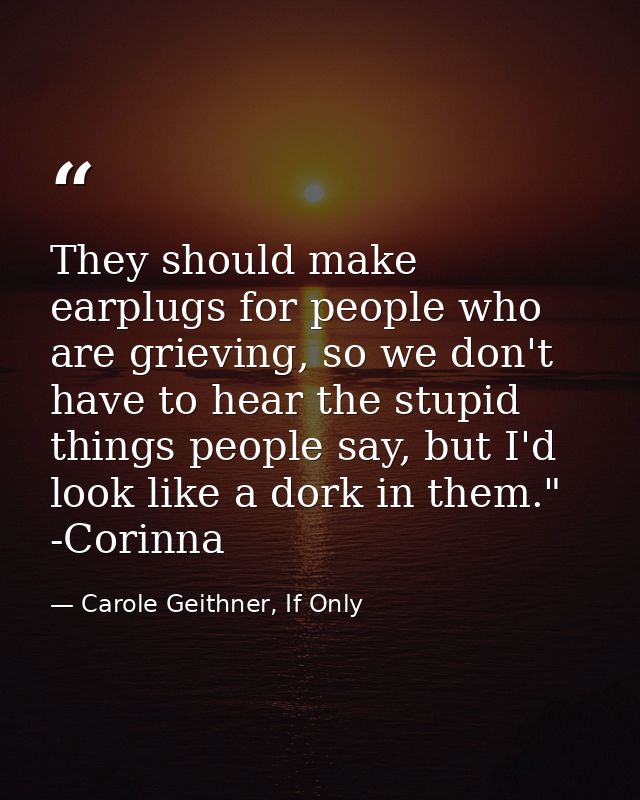 They should make earplugs for people who are grieving, so we don't have to hear the stupid things people say, but I'd lo — Carole Geithner, If Only