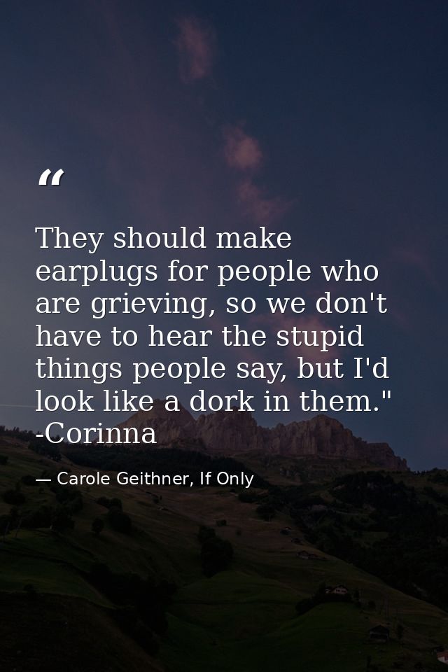 They should make earplugs for people who are grieving, so we don't have to hear the stupid things people say, but I'd lo — Carole Geithner, If Only