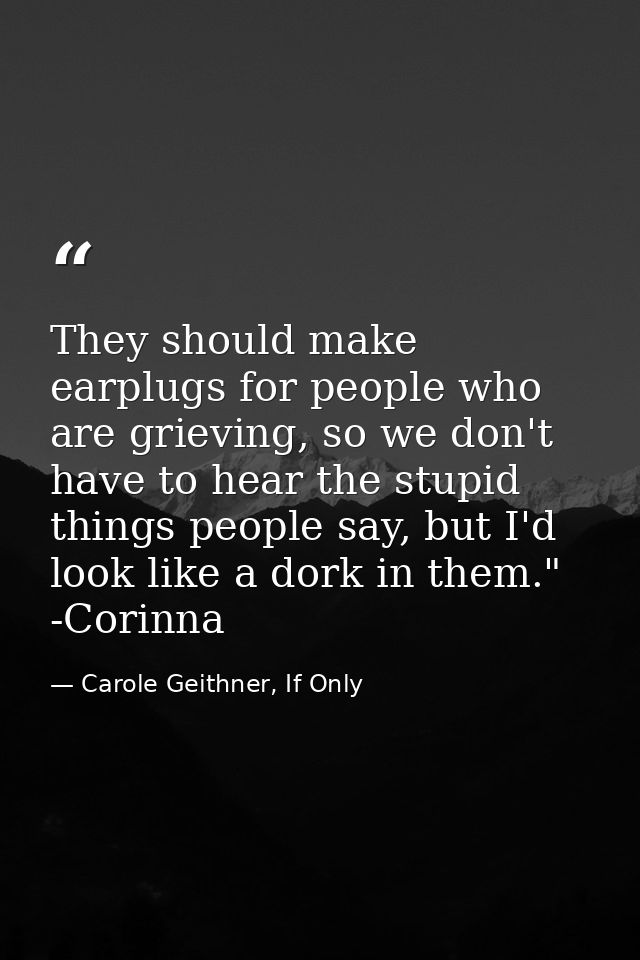 They should make earplugs for people who are grieving, so we don't have to hear the stupid things people say, but I'd lo — Carole Geithner, If Only