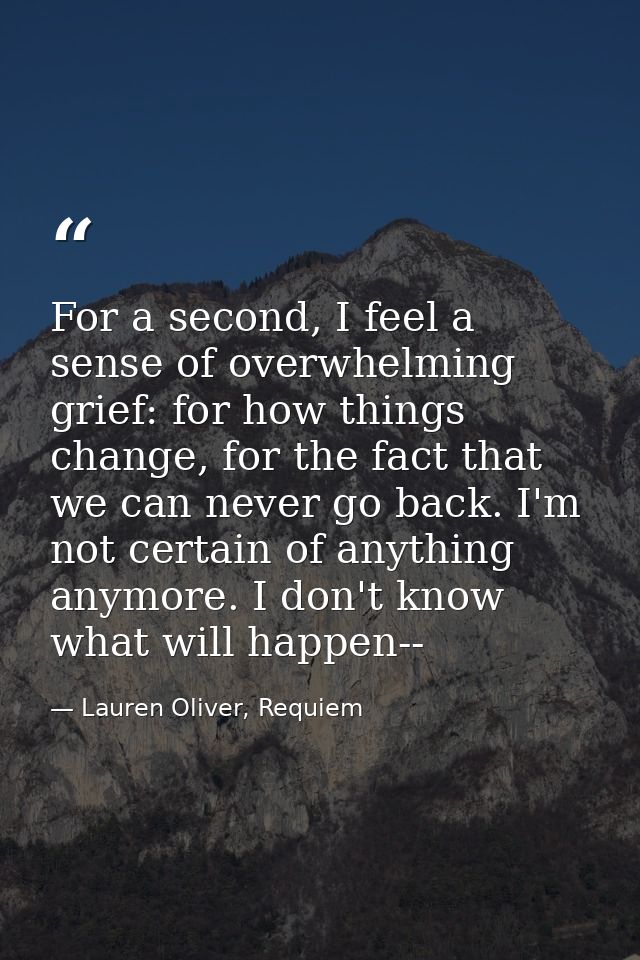 For a second, I feel a sense of overwhelming grief: for how things change, for the fact that we can never go back. I'm n — Lauren Oliver, Requiem