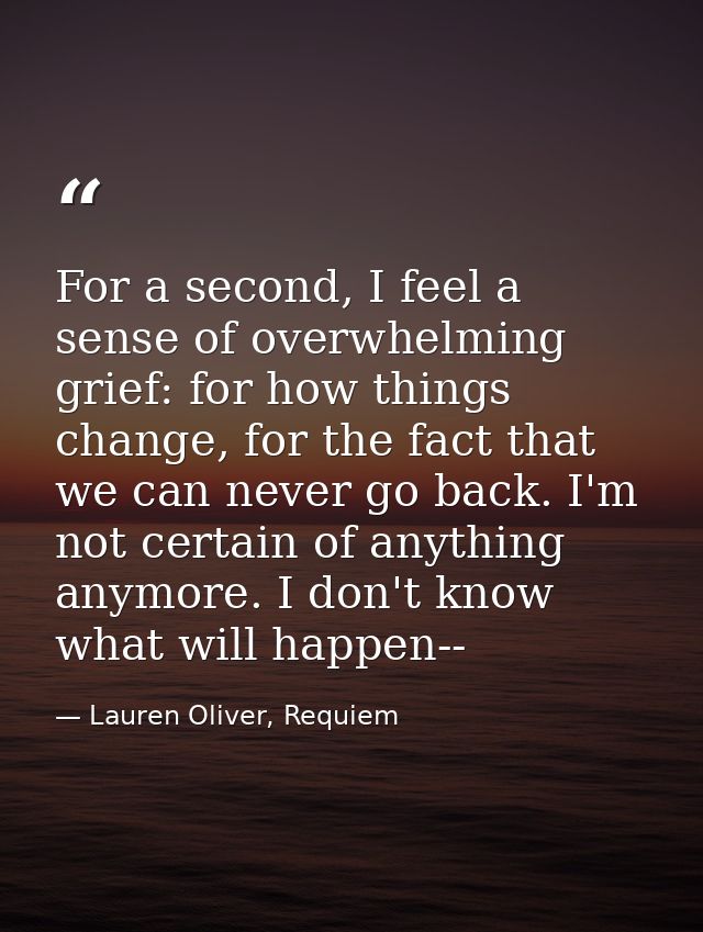For a second, I feel a sense of overwhelming grief: for how things change, for the fact that we can never go back. I'm n — Lauren Oliver, Requiem