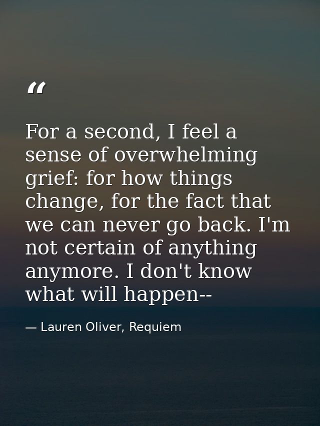 For a second, I feel a sense of overwhelming grief: for how things change, for the fact that we can never go back. I'm n — Lauren Oliver, Requiem