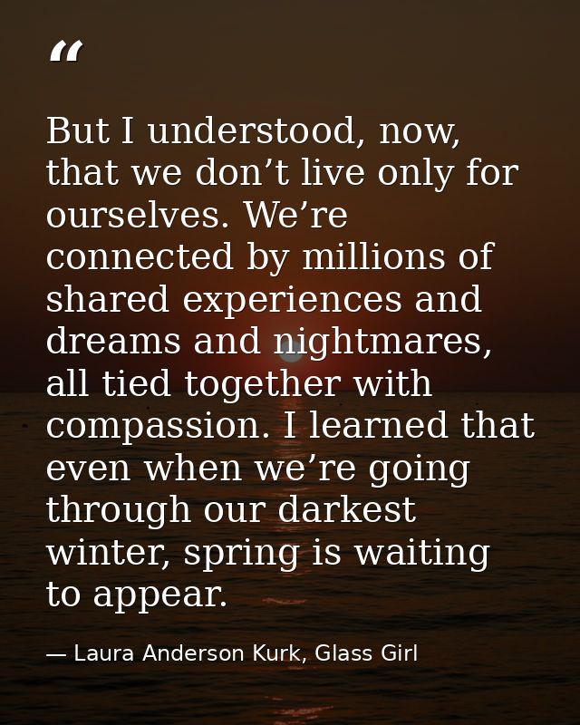 But I understood, now, that we don’t live only for ourselves. We’re connected by millions of shared experiences and drea — Laura Anderson Kurk, Glass Girl