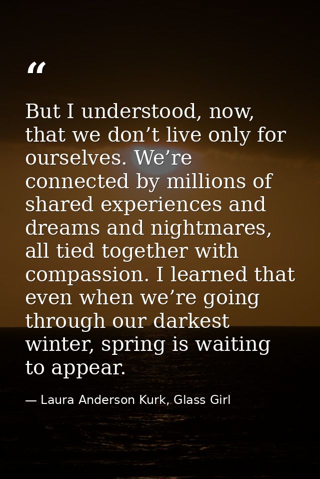 But I understood, now, that we don’t live only for ourselves. We’re connected by millions of shared experiences and drea — Laura Anderson Kurk, Glass Girl