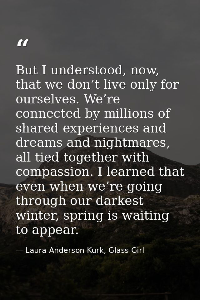 But I understood, now, that we don’t live only for ourselves. We’re connected by millions of shared experiences and drea — Laura Anderson Kurk, Glass Girl