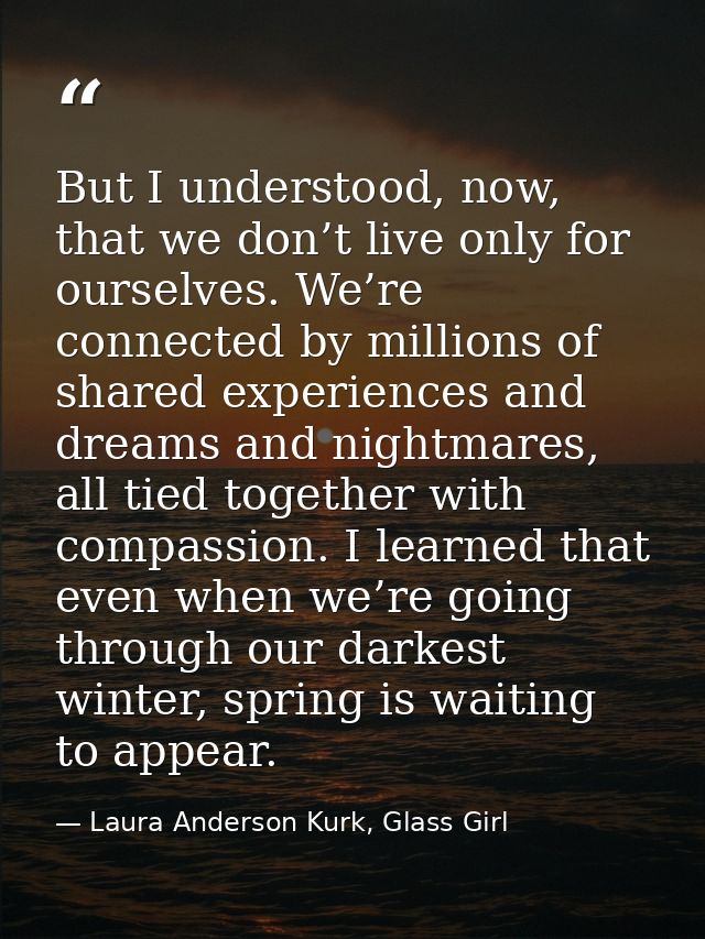 But I understood, now, that we don’t live only for ourselves. We’re connected by millions of shared experiences and drea — Laura Anderson Kurk, Glass Girl