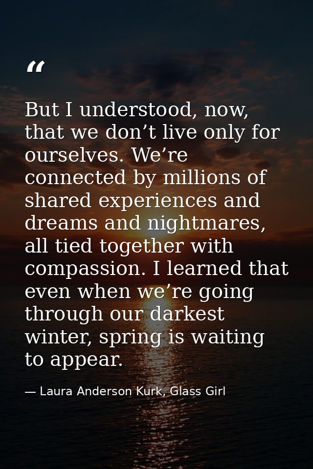 But I understood, now, that we don’t live only for ourselves. We’re connected by millions of shared experiences and drea — Laura Anderson Kurk, Glass Girl