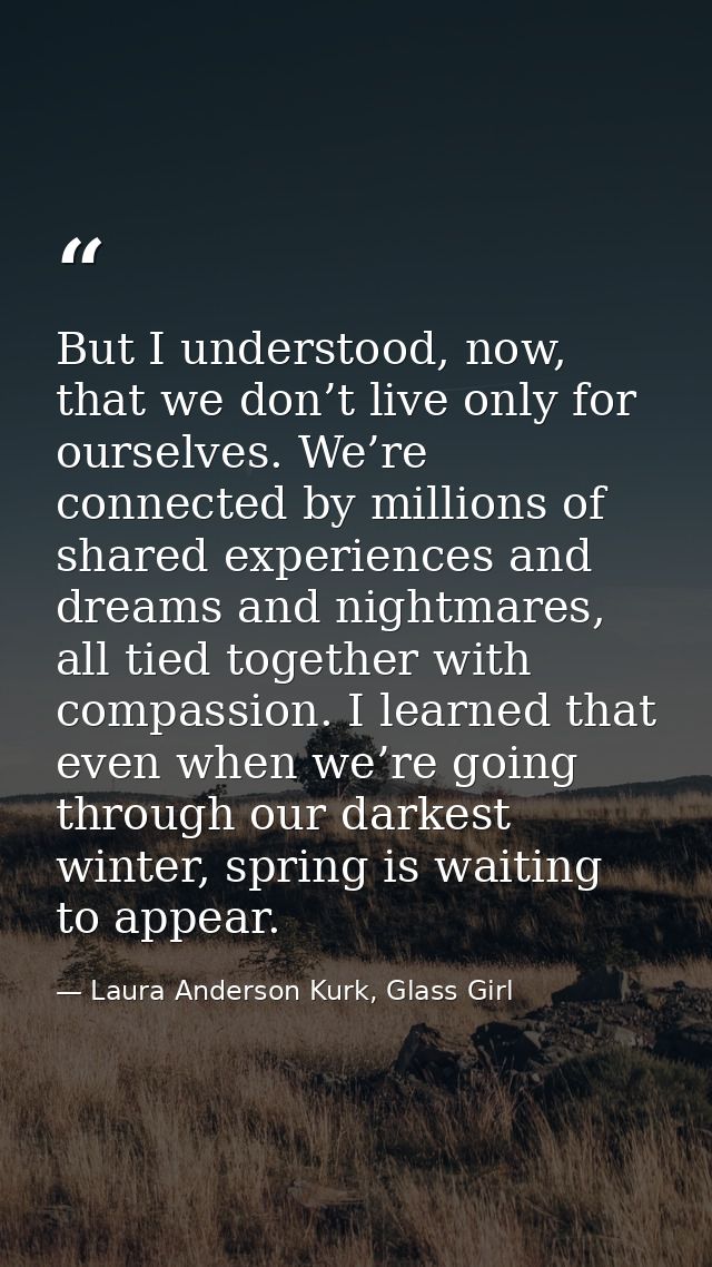 But I understood, now, that we don’t live only for ourselves. We’re connected by millions of shared experiences and drea — Laura Anderson Kurk, Glass Girl