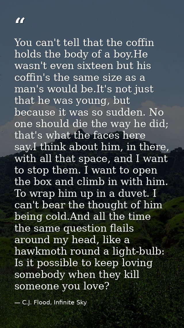 You can't tell that the coffin holds the body of a boy.He wasn't even sixteen but his coffin's the same size as a man's  — C.J. Flood, Infinite Sky