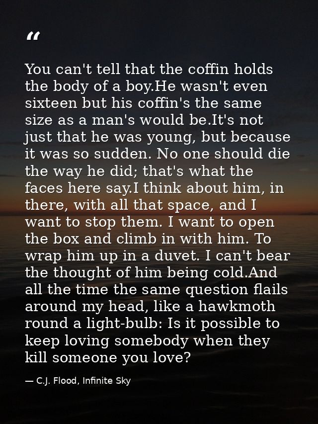 You can't tell that the coffin holds the body of a boy.He wasn't even sixteen but his coffin's the same size as a man's  — C.J. Flood, Infinite Sky