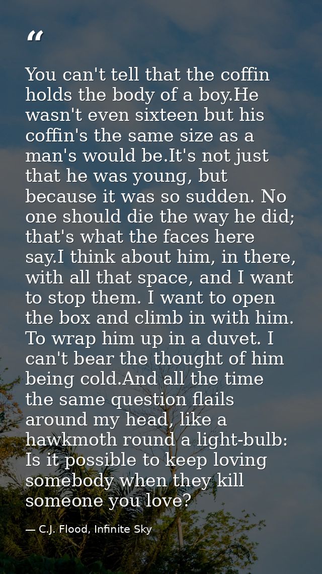 You can't tell that the coffin holds the body of a boy.He wasn't even sixteen but his coffin's the same size as a man's  — C.J. Flood, Infinite Sky