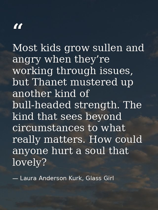 Most kids grow sullen and angry when they’re working through issues, but Thanet mustered up another kind of bull-headed  — Laura Anderson Kurk, Glass Girl