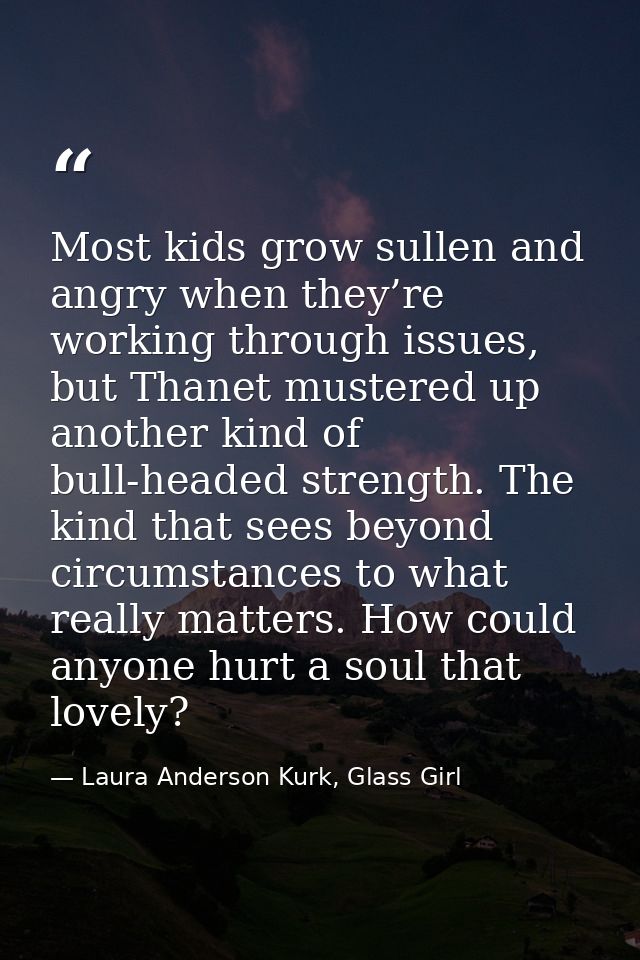 Most kids grow sullen and angry when they’re working through issues, but Thanet mustered up another kind of bull-headed  — Laura Anderson Kurk, Glass Girl