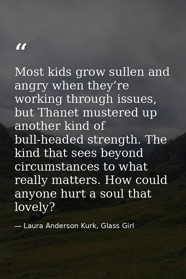 Most kids grow sullen and angry when they’re working through issues, but Thanet mustered up another kind of bull-headed  — Laura Anderson Kurk, Glass Girl