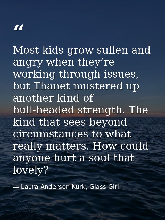 Most kids grow sullen and angry when they’re working through issues, but Thanet mustered up another kind of bull-headed  — Laura Anderson Kurk, Glass Girl
