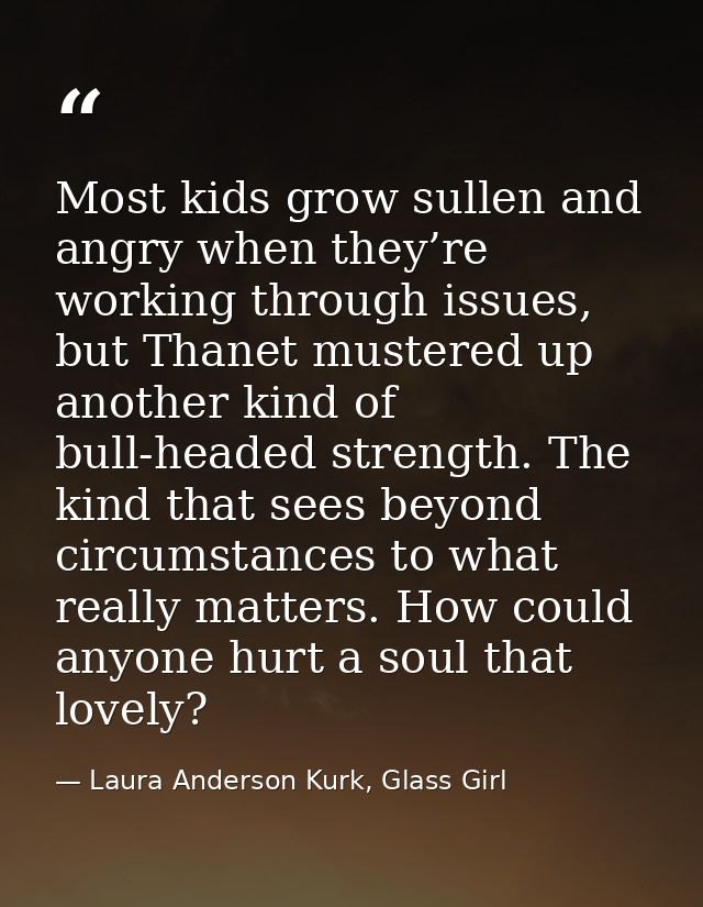 Most kids grow sullen and angry when they’re working through issues, but Thanet mustered up another kind of bull-headed  — Laura Anderson Kurk, Glass Girl