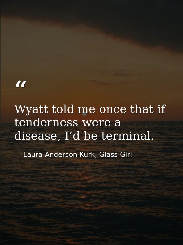 Wyatt told me once that if tenderness were a disease, I’d be terminal. — Laura Anderson Kurk, Glass Girl