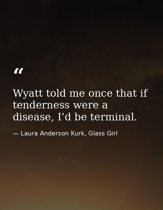 Wyatt told me once that if tenderness were a disease, I’d be terminal. — Laura Anderson Kurk, Glass Girl