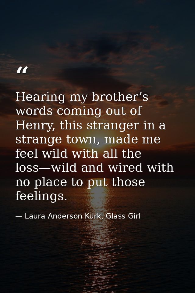 Hearing my brother’s words coming out of Henry, this stranger in a strange town, made me feel wild with all the loss—wil — Laura Anderson Kurk, Glass Girl
