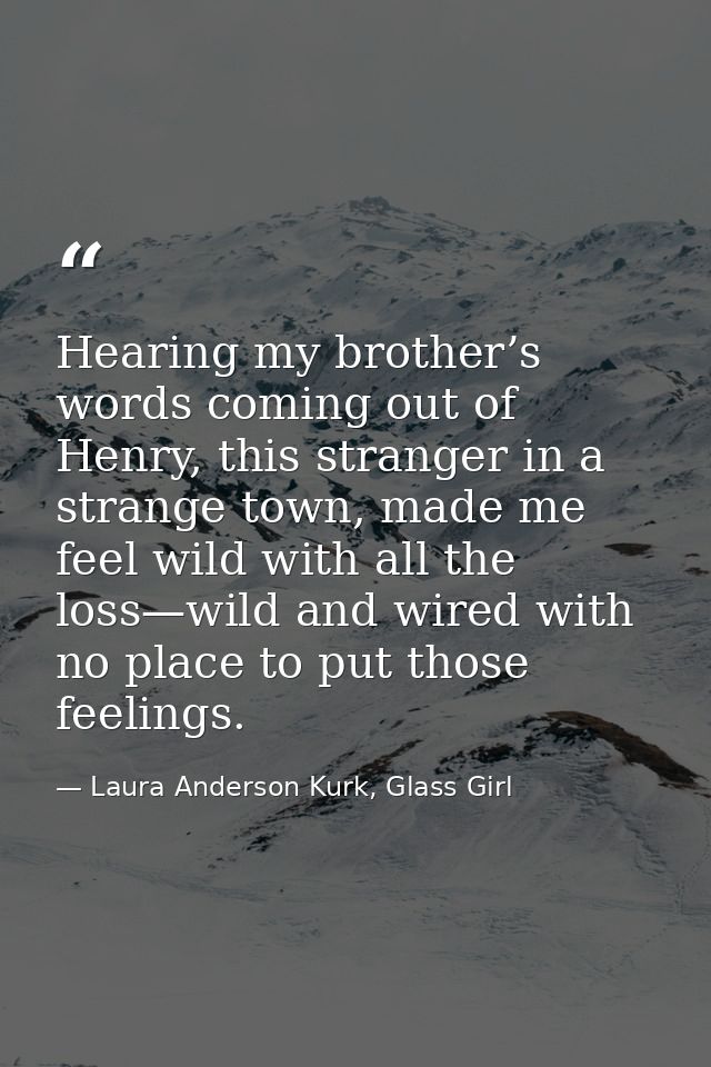 Hearing my brother’s words coming out of Henry, this stranger in a strange town, made me feel wild with all the loss—wil — Laura Anderson Kurk, Glass Girl