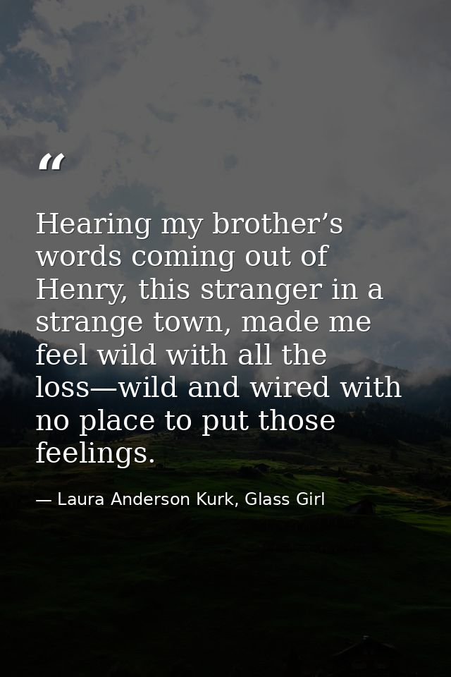 Hearing my brother’s words coming out of Henry, this stranger in a strange town, made me feel wild with all the loss—wil — Laura Anderson Kurk, Glass Girl