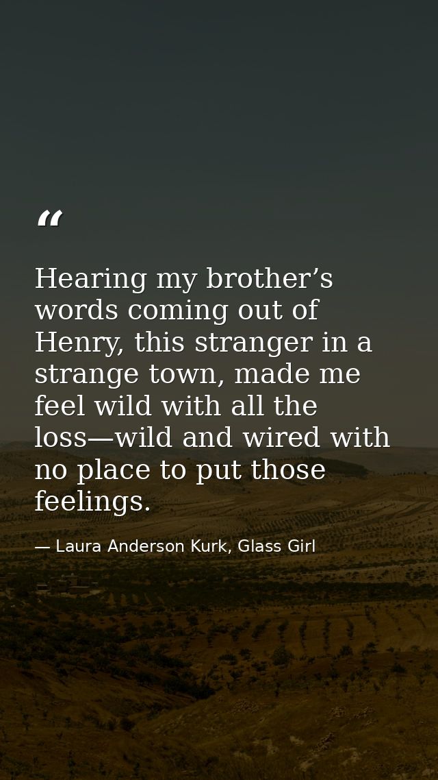 Hearing my brother’s words coming out of Henry, this stranger in a strange town, made me feel wild with all the loss—wil — Laura Anderson Kurk, Glass Girl