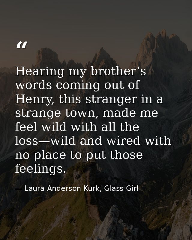 Hearing my brother’s words coming out of Henry, this stranger in a strange town, made me feel wild with all the loss—wil — Laura Anderson Kurk, Glass Girl