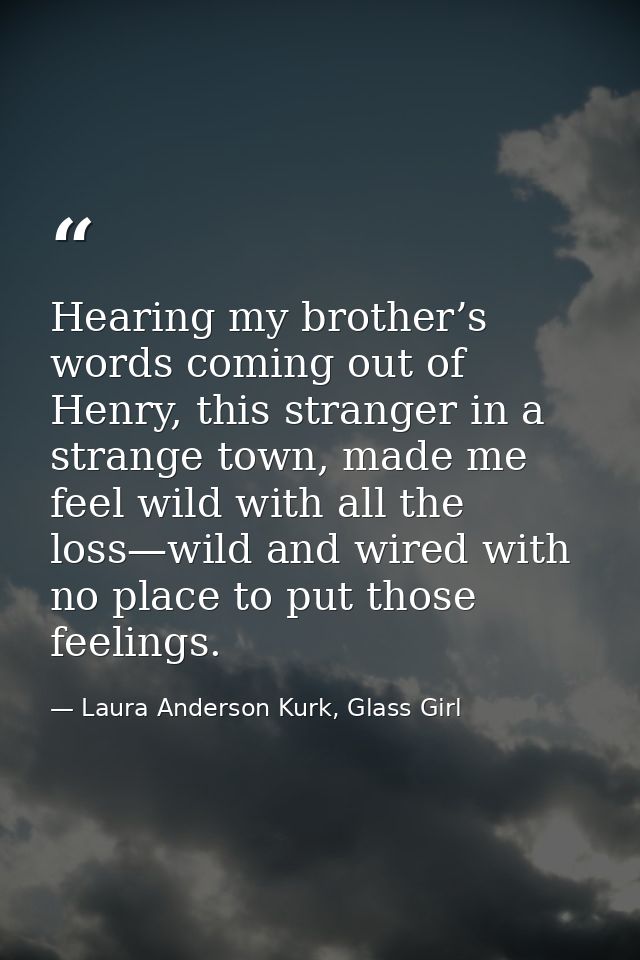 Hearing my brother’s words coming out of Henry, this stranger in a strange town, made me feel wild with all the loss—wil — Laura Anderson Kurk, Glass Girl