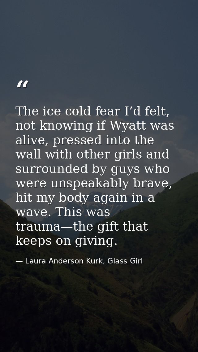 The ice cold fear I’d felt, not knowing if Wyatt was alive, pressed into the wall with other girls and surrounded by guy — Laura Anderson Kurk, Glass Girl