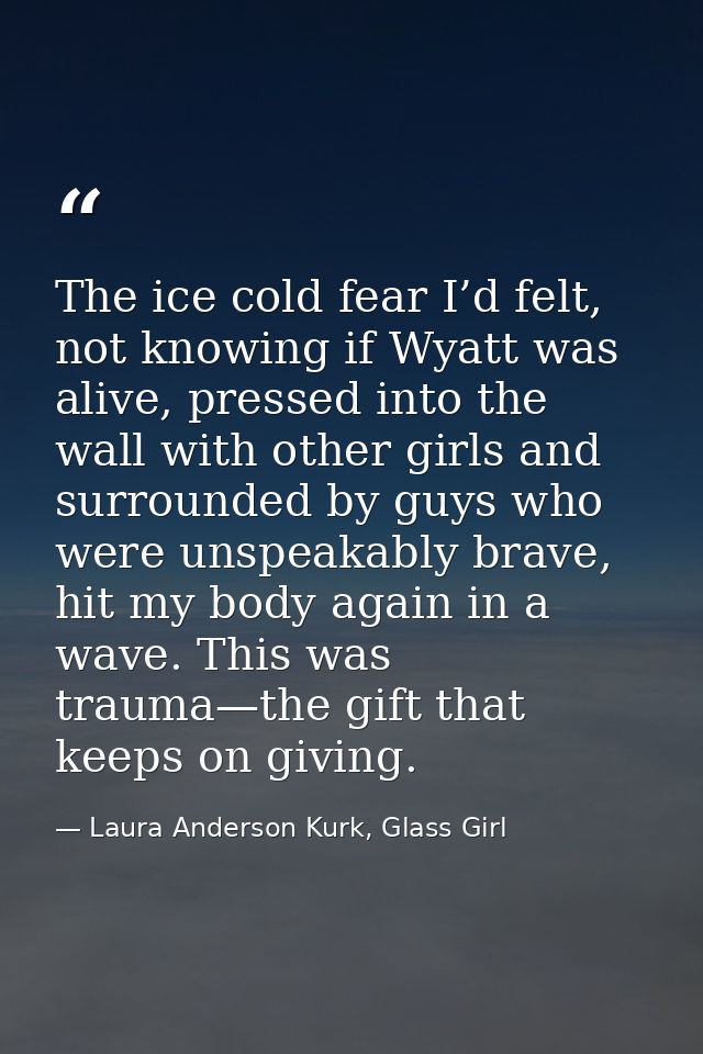 The ice cold fear I’d felt, not knowing if Wyatt was alive, pressed into the wall with other girls and surrounded by guy — Laura Anderson Kurk, Glass Girl