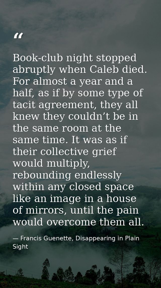 Book-club night stopped abruptly when Caleb died. For almost a year and a half, as if by some type of tacit agreement, t — Francis Guenette, Disappearing in Plain Sight
