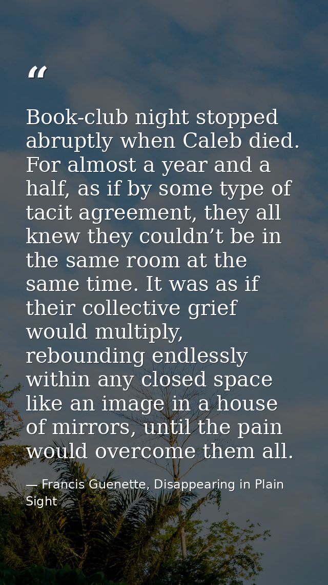 Book-club night stopped abruptly when Caleb died. For almost a year and a half, as if by some type of tacit agreement, t — Francis Guenette, Disappearing in Plain Sight