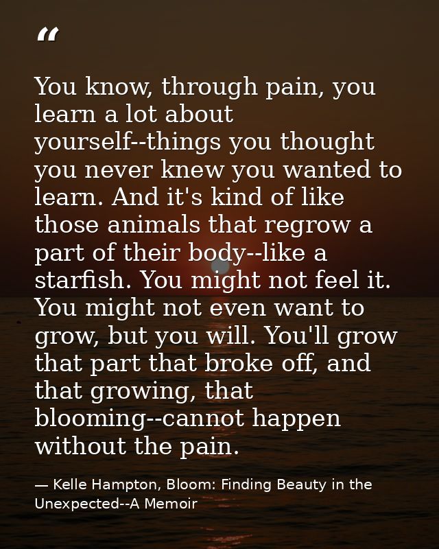 You know, through pain, you learn a lot about yourself--things you thought you never knew you wanted to learn. And it's  — Kelle Hampton, Bloom: Finding Beauty in the Unexpected--A Memoir