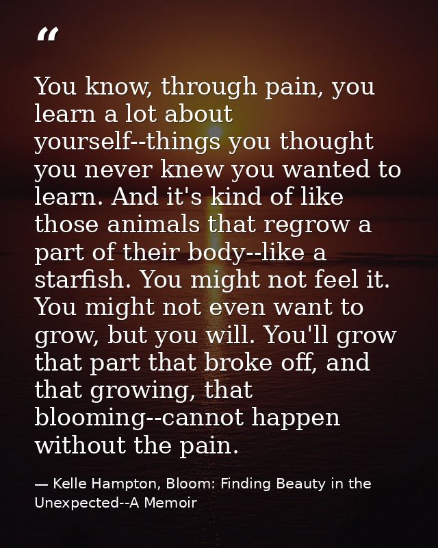 You know, through pain, you learn a lot about yourself--things you thought you never knew you wanted to learn. And it's  — Kelle Hampton, Bloom: Finding Beauty in the Unexpected--A Memoir
