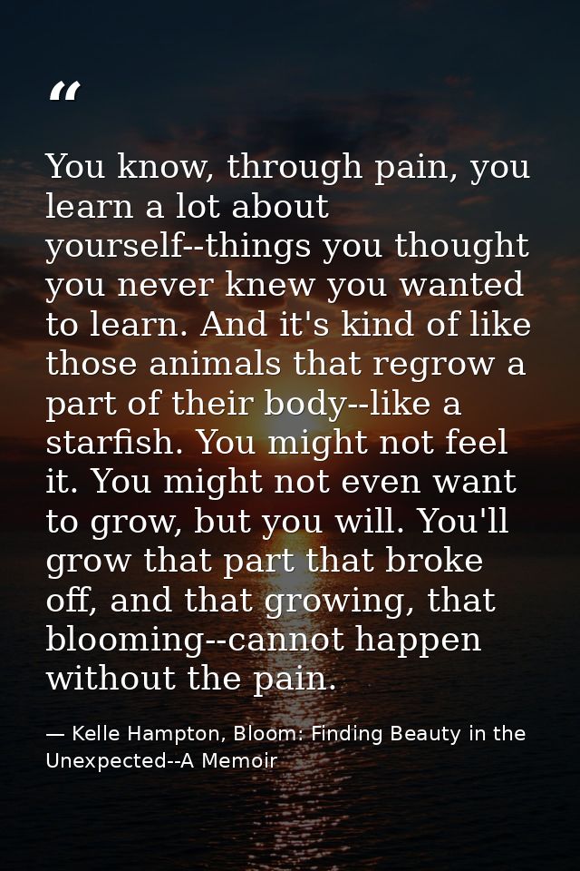 You know, through pain, you learn a lot about yourself--things you thought you never knew you wanted to learn. And it's  — Kelle Hampton, Bloom: Finding Beauty in the Unexpected--A Memoir