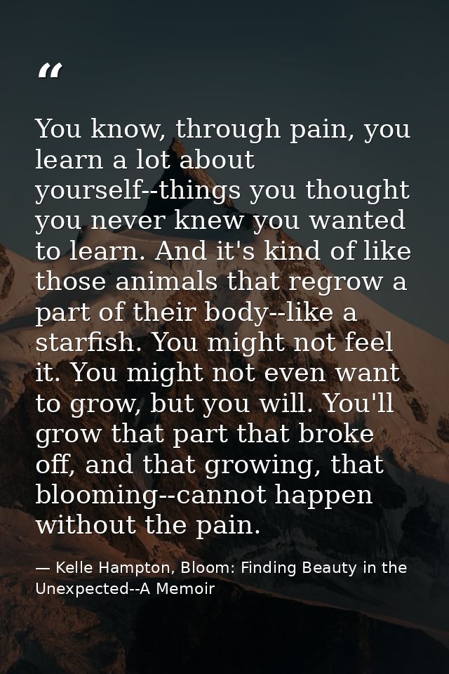 You know, through pain, you learn a lot about yourself--things you thought you never knew you wanted to learn. And it's  — Kelle Hampton, Bloom: Finding Beauty in the Unexpected--A Memoir