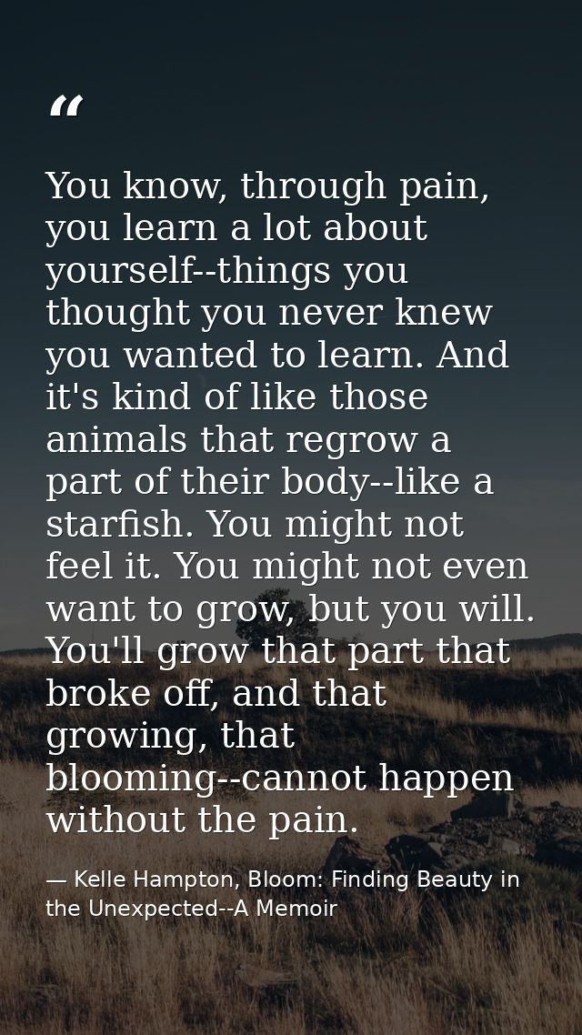 You know, through pain, you learn a lot about yourself--things you thought you never knew you wanted to learn. And it's  — Kelle Hampton, Bloom: Finding Beauty in the Unexpected--A Memoir
