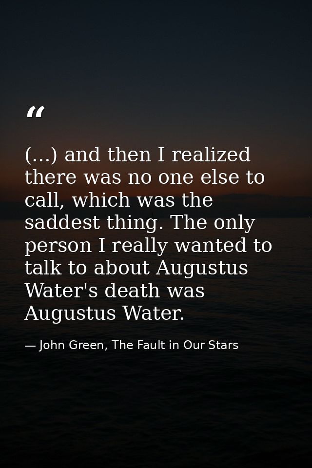 (...) and then I realized there was no one else to call, which was the saddest thing. The only person I really wanted to — John Green, The Fault in Our Stars