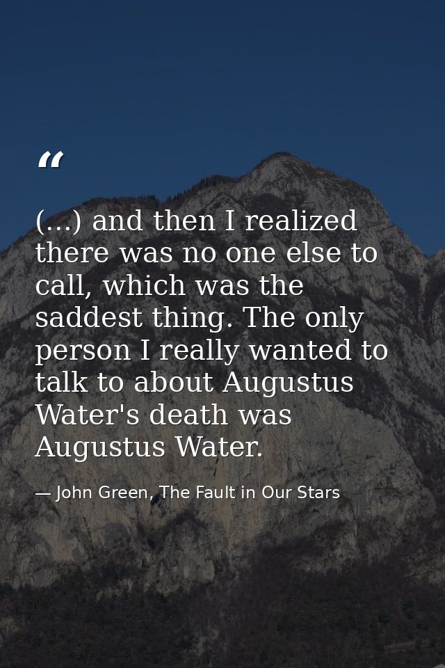 (...) and then I realized there was no one else to call, which was the saddest thing. The only person I really wanted to — John Green, The Fault in Our Stars