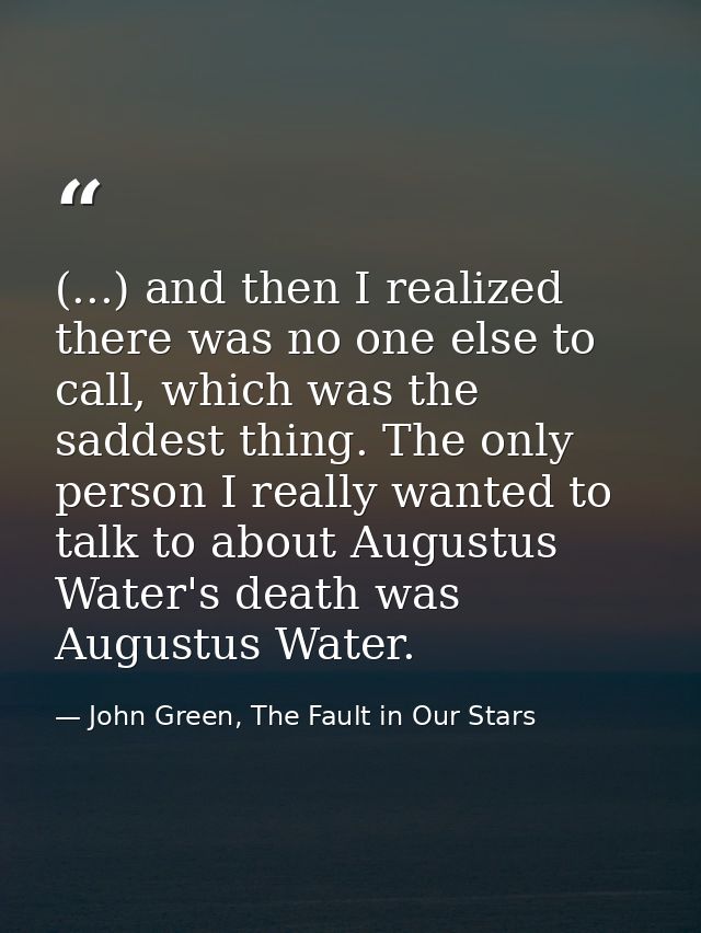 (...) and then I realized there was no one else to call, which was the saddest thing. The only person I really wanted to — John Green, The Fault in Our Stars